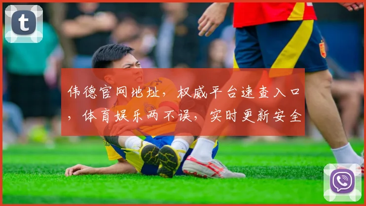 伟德官网地址，权威平台速查入口，体育娱乐两不误，实时更新安全可靠