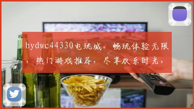hydwc44330电玩城，畅玩体验无限，热门游戏推荐，尽享欢乐时光，不容错过