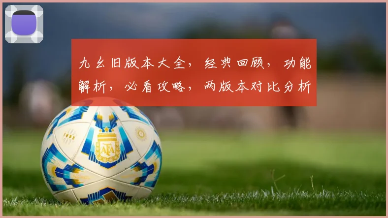 九幺旧版本大全，经典回顾，功能解析，必看攻略，两版本对比分析