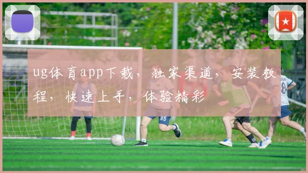 ug体育app下载，独家渠道，安装教程，快速上手，体验精彩