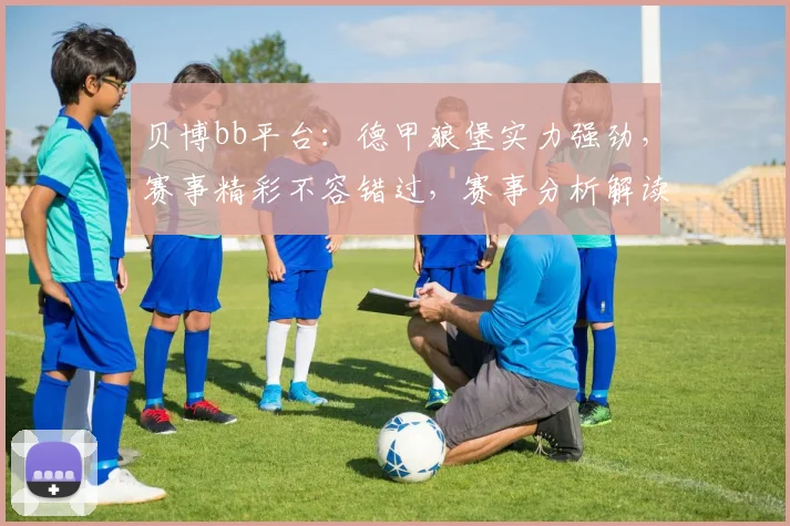 贝博bb平台：德甲狼堡实力强劲，赛事精彩不容错过，赛事分析解读两不误，敬请关注