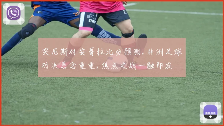 突尼斯对安哥拉比分预测,非洲足球对决悬念重重,焦点之战一触即发