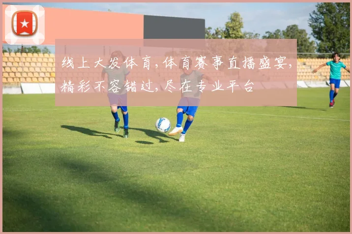 线上大发体育,体育赛事直播盛宴,精彩不容错过,尽在专业平台
