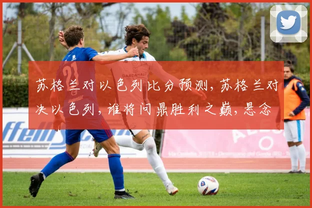 苏格兰对以色列比分预测,苏格兰对决以色列,谁将问鼎胜利之巅,悬念重重