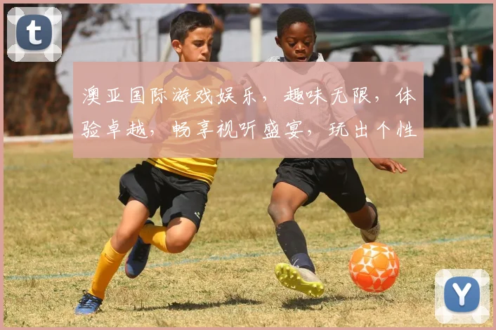 澳亚国际游戏娱乐，趣味无限，体验卓越，畅享视听盛宴，玩出个性