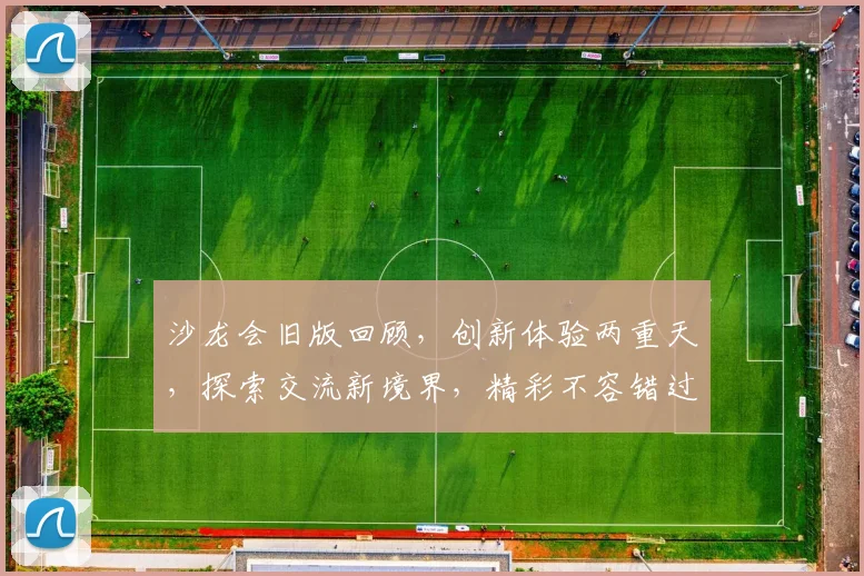 沙龙会旧版回顾，创新体验两重天，探索交流新境界，精彩不容错过