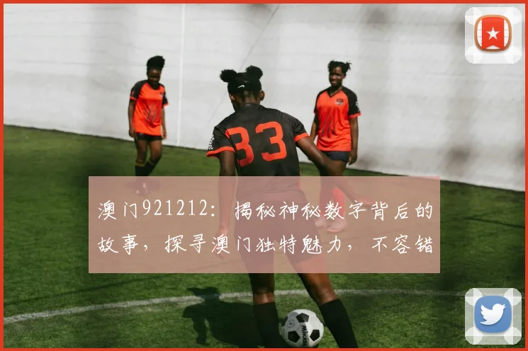 澳门921212：揭秘神秘数字背后的故事，探寻澳门独特魅力，不容错过