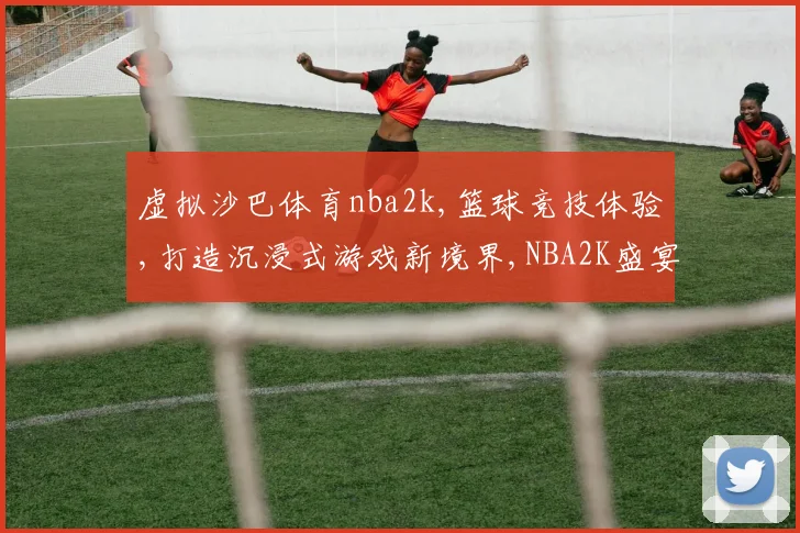 虚拟沙巴体育nba2k,篮球竞技体验,打造沉浸式游戏新境界,NBA2K盛宴来袭