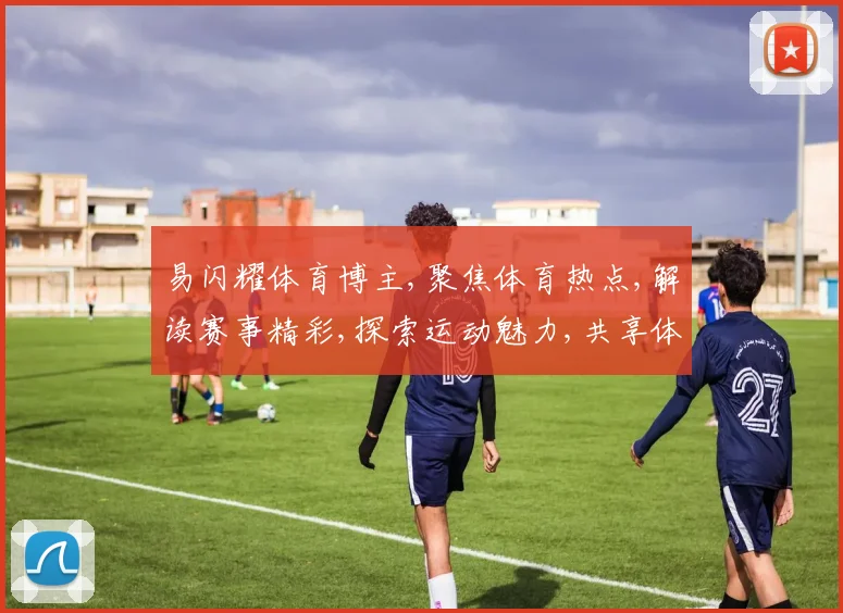 易闪耀体育博主,聚焦体育热点,解读赛事精彩,探索运动魅力,共享体育盛宴