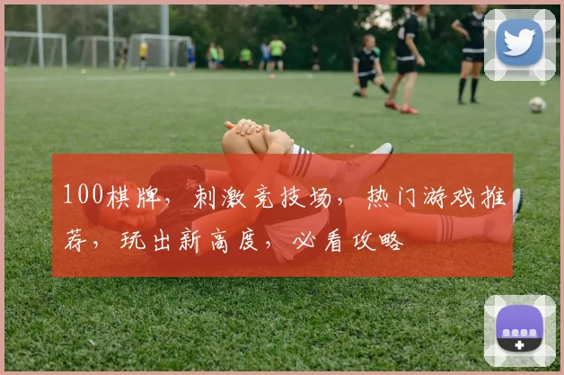 100棋牌，刺激竞技场，热门游戏推荐，玩出新高度，必看攻略