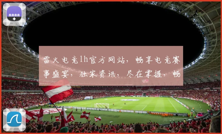 雷火电竞lh官方网站，畅享电竞赛事盛宴，独家资讯，尽在掌握，畅玩不等待